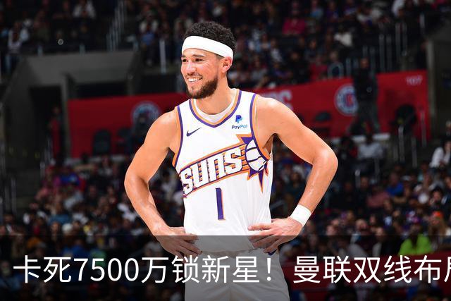 卡死7500万锁新星！曼联双线布局，球场改建暗藏致命变数